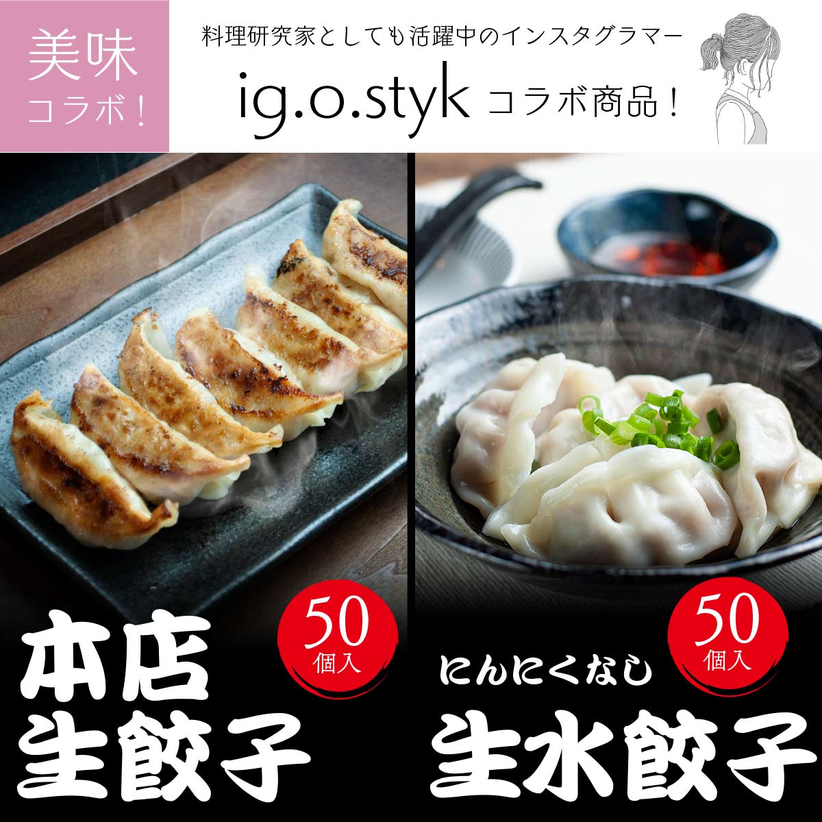 ＜ig.o.styk さんコラボ！大好評！数量限定販売中＞本店生餃子50個・本店生水餃子50個（にんにくなし）